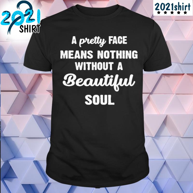 A pretty face means nothing without a beautiful soul shirt
