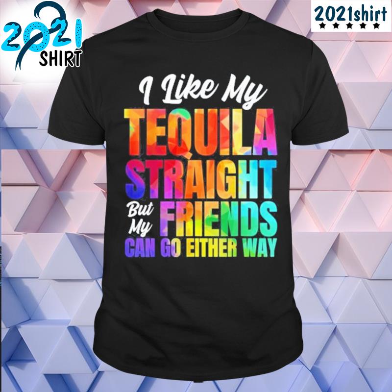 Funny I like my tequila straight but my friends can go either way shirt