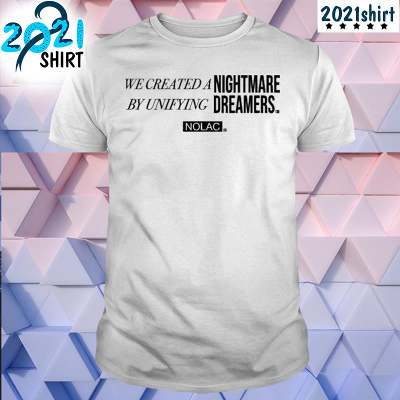 Funny We created a nightmare by unifying dreams nolac shirt