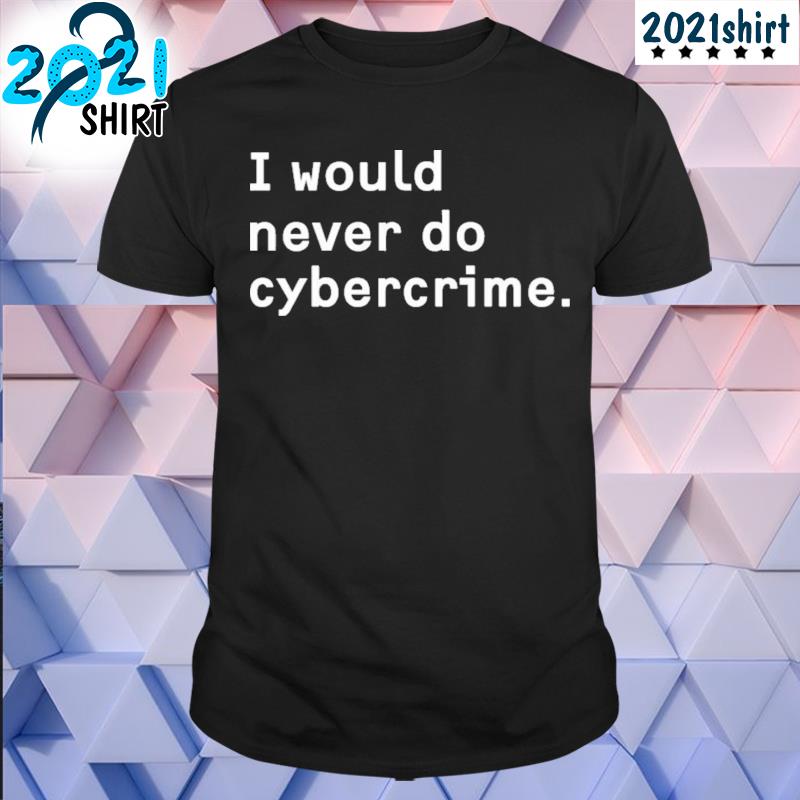 Nice I would never do cybercrime shirt